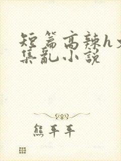 短篇高辣h文合集乱小说