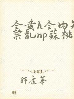 全黄h全肉短篇禁乱np苏桃封面