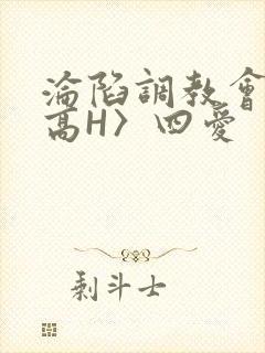 沦陷调教会所〈高H〉四爱