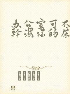 办公室可不可以干湿你的床垫