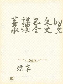 蓄谋已久by魏承泽全文免费笔趣阁