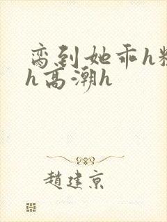 脔到她乖h粗话h高潮h