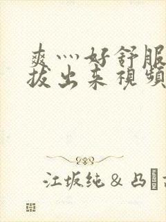 爽灬好舒服灬别拔出来视频人