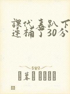 课代表趴下让我连桶了30分钟