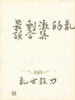 最刺激的乱惀小说合集