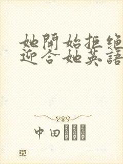 她开始拒绝慢迎迎合她英语