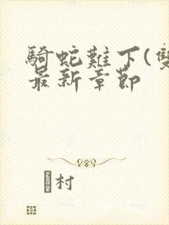 骑蛇难下(双)最新章节