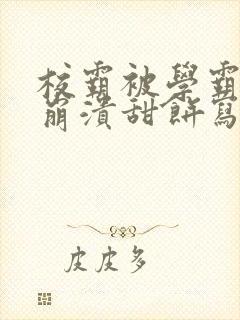 校霸被学霸玩到崩溃甜饼写手