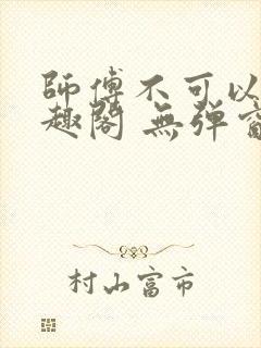 师傅不可以 笔趣阁 无弹窗