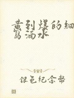 黄到爆的细节描写滴水