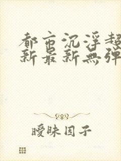 都市沉浮超前更新最新无弹窗