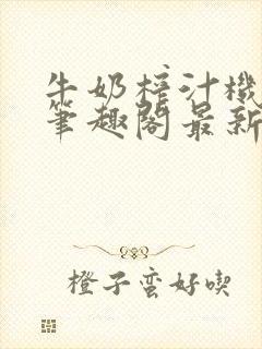 牛奶榨汁机po笔趣阁最新更新内容