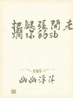 把腿张开老子臊烂你的sb