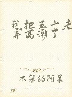 我把五十老女人弄高潮了