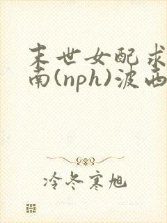 末世女配求生指南(nph)波西米亚