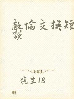 敌伦交换短篇小说