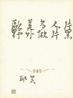 欧美多人片高潮野外做片黑人