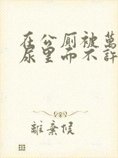 在公厕被万人c尿里面不许漏