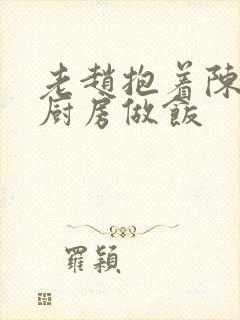 老赵抱着陈婷在厨房做饭