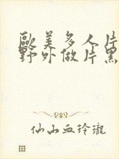 欧美多人片高潮野外做片黑人