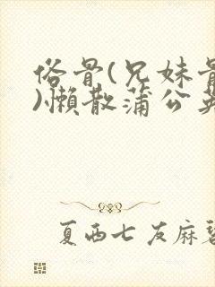 俗骨(兄妹骨科)懒散蒲公英结局