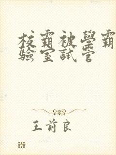 校霸被学霸压实验室试管