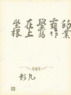 坐在学霸的大紫根上写作业