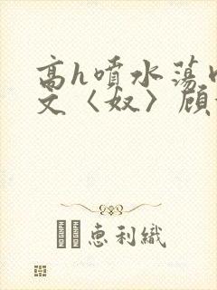 高h喷水荡肉欲文〈奴〉顾依依