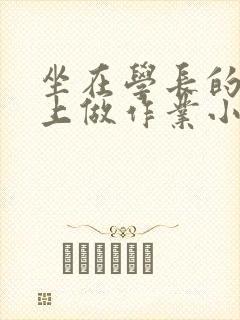 坐在学长的巨大上做作业小说封面
