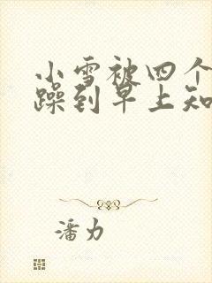 小雪被四个男人躁到早上知乎