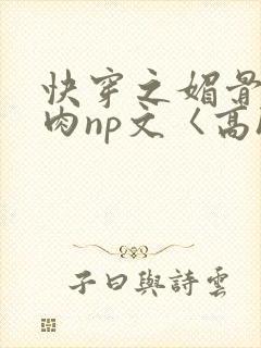 快穿之媚骨h啪肉np文〈高h〉