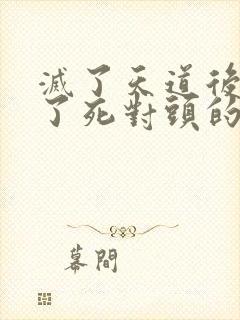 灭了天道后我成了死对头的师妹