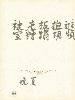 被老板抱进办公室糟蹋视频