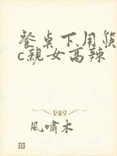 餐桌下用筷子狂c亲女高辣