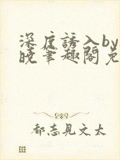 深度诱入by欲晓笔趣阁免费阅读小说