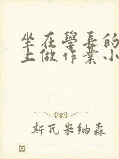 坐在学长的巨大上做作业小说