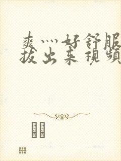 爽灬好舒服灬别拔出来视频人