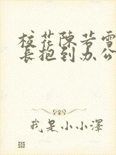 校花陈若雪被校长抱到办公室