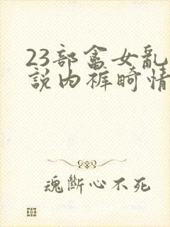 23部禽女乱小说内裤畸情视频
