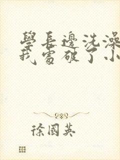 学长边洗澡边把我处破了小说