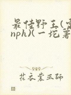 最佳野王(电竞nph)(一坨薯饼)_无拼音