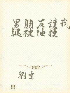 男朋友让我打开腿被他摸