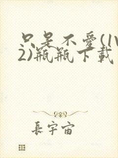 只是不爱(1V2)瓶瓶下载