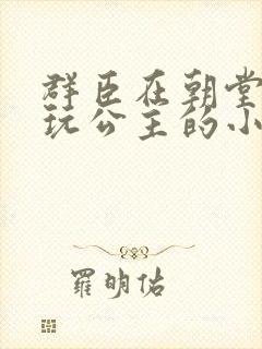 群臣在朝堂上却玩公主的小说