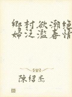 乡村欲潮绝色村妇泛滥春情