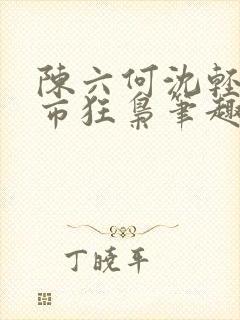 陈六何沈轻舞都市狂枭笔趣阁