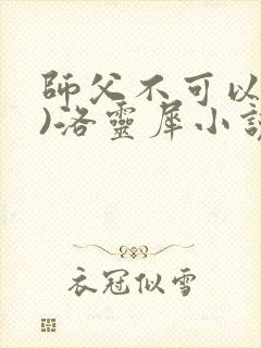 师父不可以(限)洛灵犀小说笔趣阁