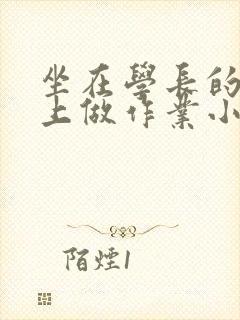 坐在学长的巨大上做作业小说