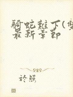 骑蛇难下(双)最新章节