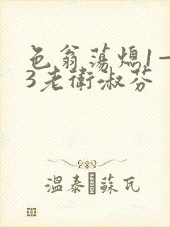 色翁荡熄1—13老卫淑芬